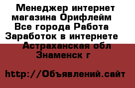 Менеджер интернет-магазина Орифлейм - Все города Работа » Заработок в интернете   . Астраханская обл.,Знаменск г.